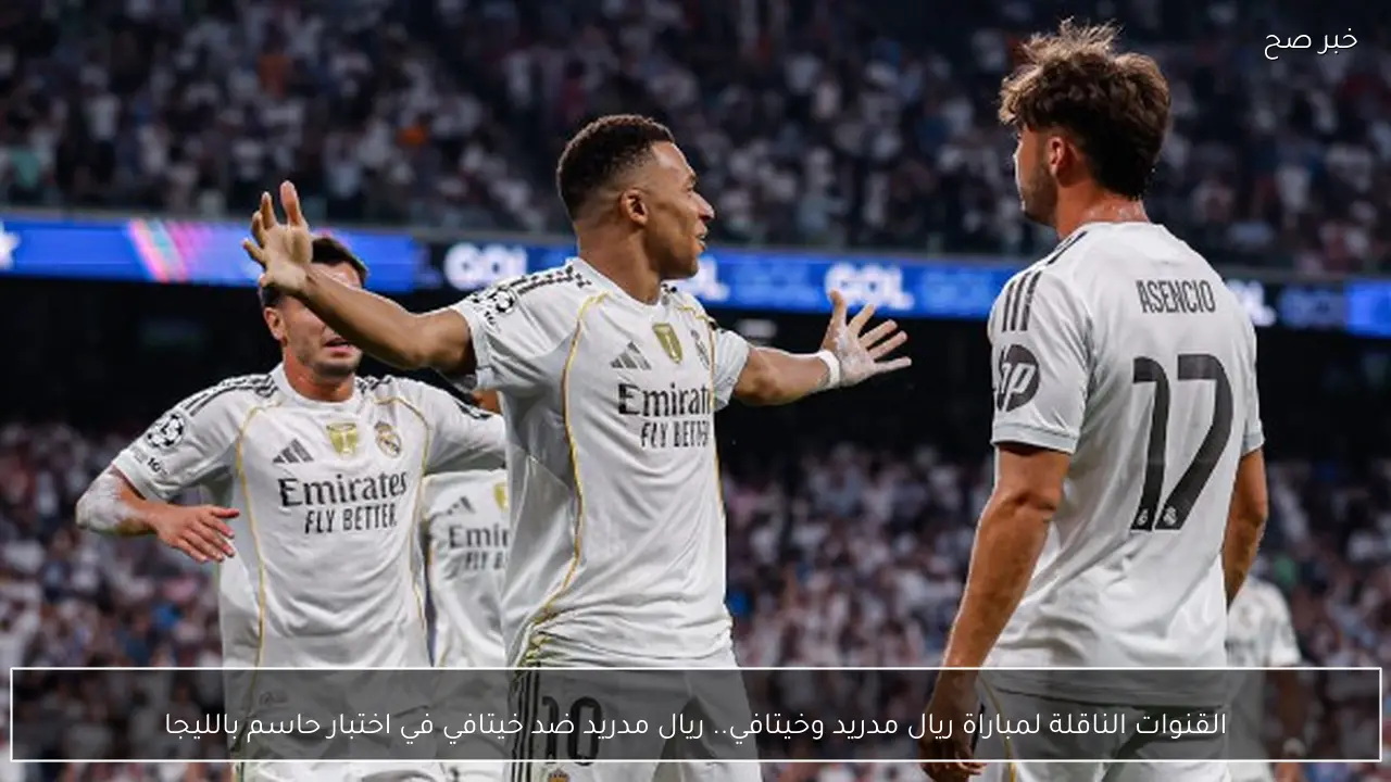 القنوات الناقلة لمباراة ريال مدريد وخيتافي.. ريال مدريد ضد خيتافي في اختبار حاسم بالليجا
