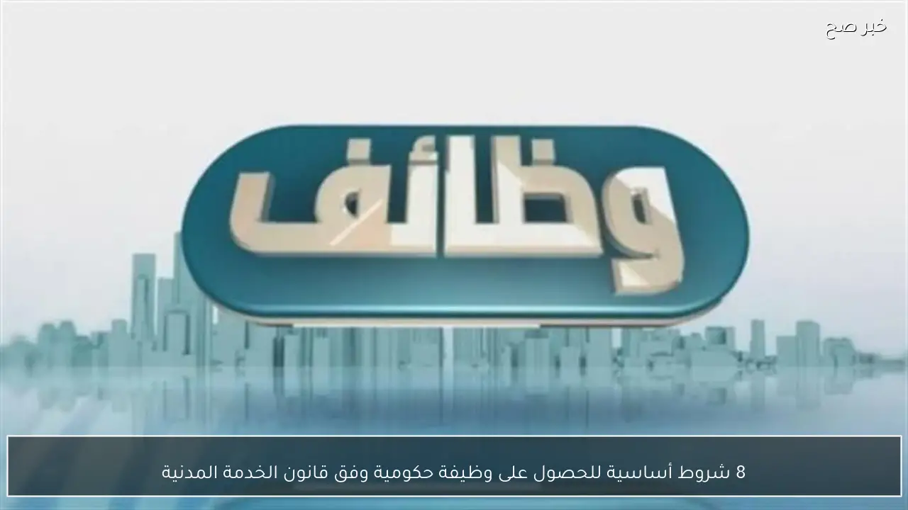 8 شروط أساسية للحصول على وظيفة حكومية وفق قانون الخدمة المدنية