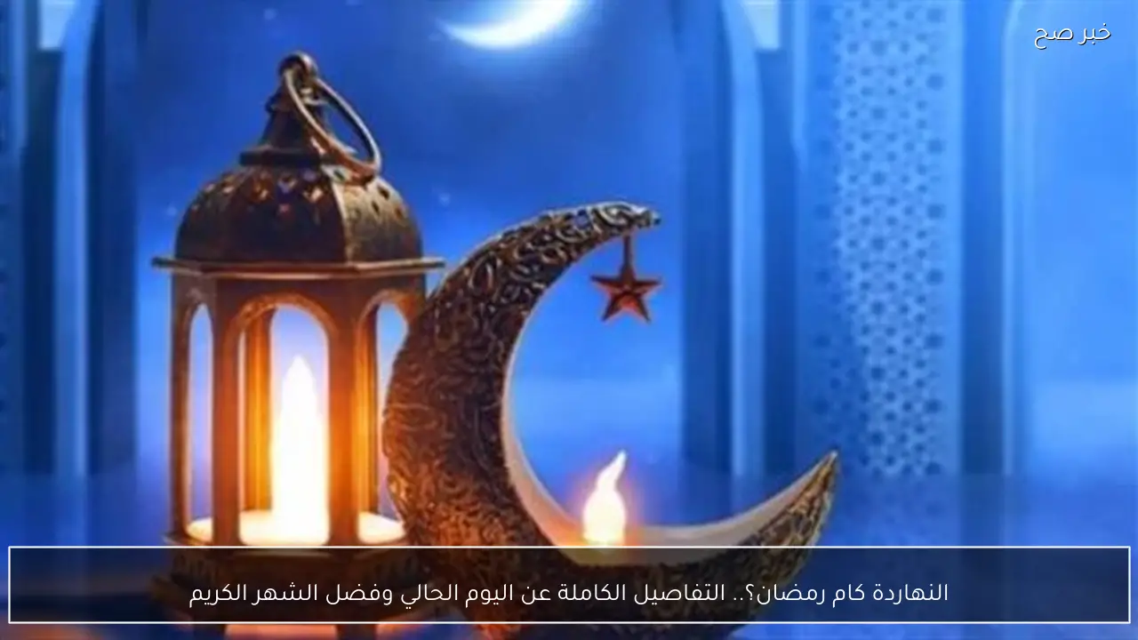 النهاردة كام رمضان؟.. التفاصيل الكاملة عن اليوم الحالي وفضل الشهر الكريم
