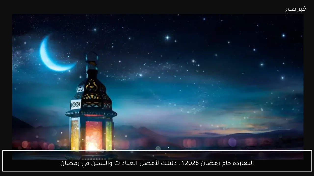 النهاردة كام رمضان 2026؟.. دليلك لأفضل العبادات والسنن في رمضان