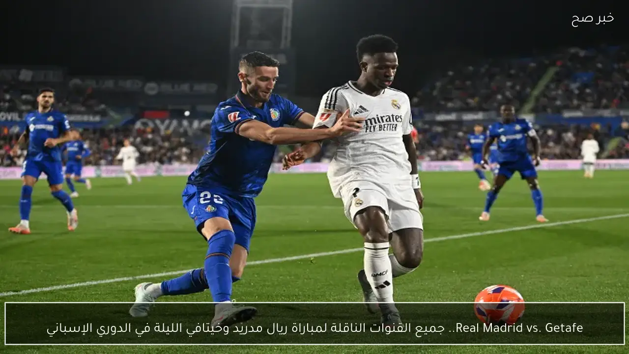 Real Madrid vs. Getafe.. جميع القنوات الناقلة لمباراة ريال مدريد وخيتافي الليلة في الدوري الإسباني