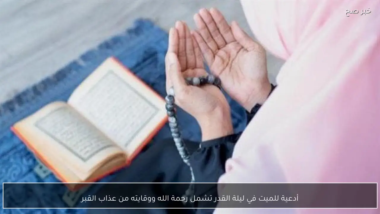 أدعية للميت في ليلة القدر تشمل رحمة الله ووقايته من عذاب القبر