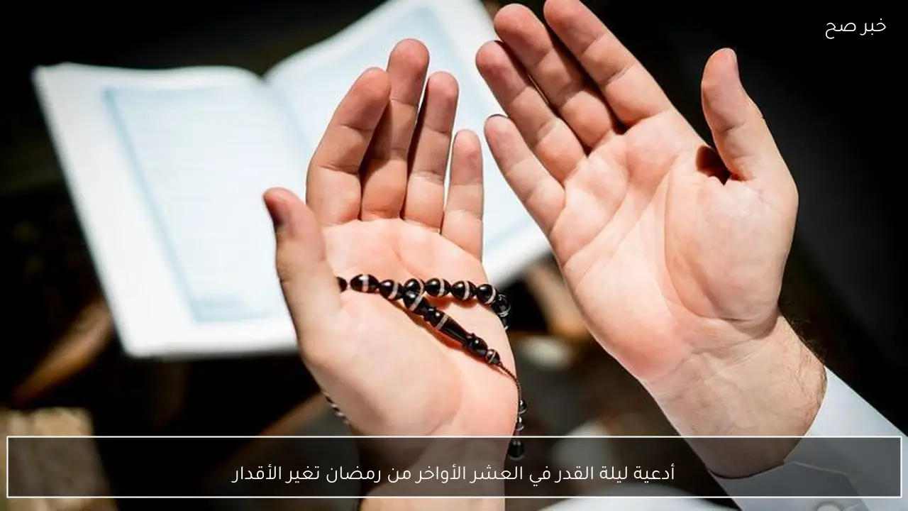 أدعية ليلة القدر في العشر الأواخر من رمضان تغير الأقدار