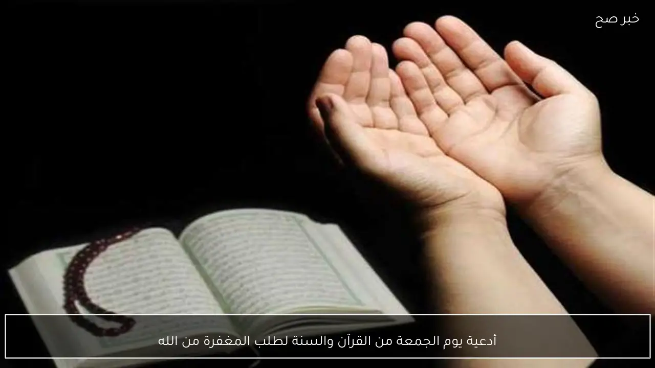 أدعية يوم الجمعة من القرآن والسنة لطلب المغفرة من الله