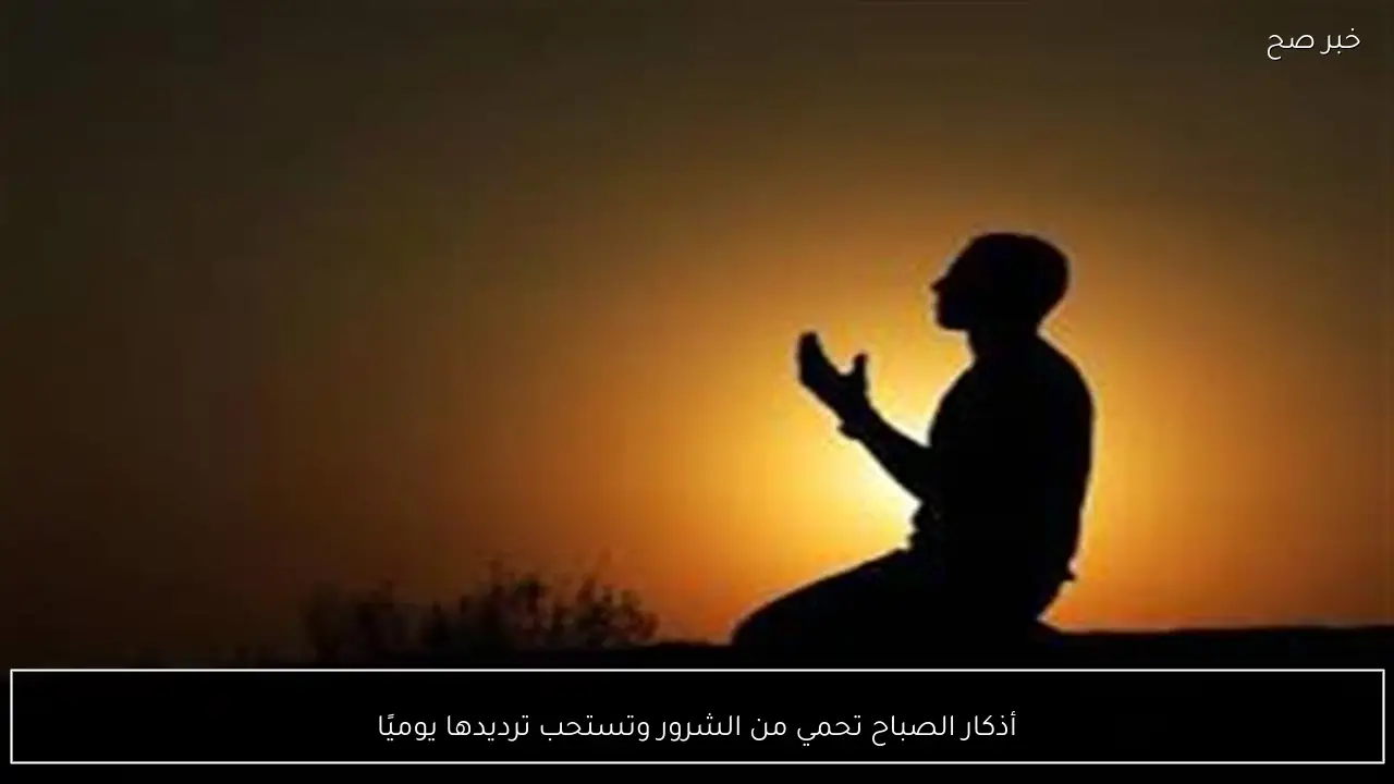 أذكار الصباح تحمي من الشرور وتستحب ترديدها يوميًا