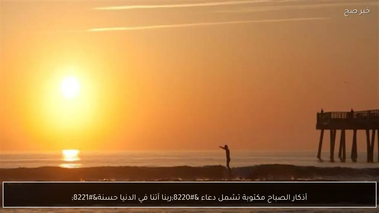 أذكار الصباح مكتوبة تشمل دعاء “ربنا آتنا في الدنيا حسنة”