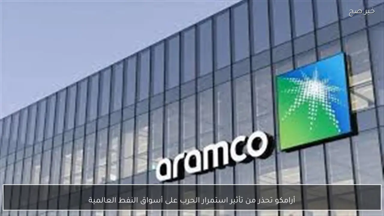 أرامكو تحذر من تأثير استمرار الحرب على أسواق النفط العالمية