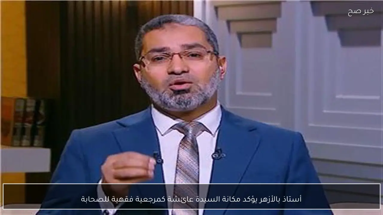 أستاذ بالأزهر يؤكد مكانة السيدة عائشة كمرجعية فقهية للصحابة