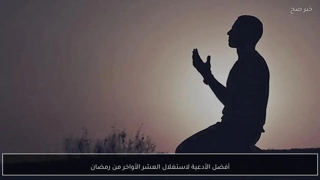 أفضل الأدعية لاستغلال العشر الأواخر من رمضان