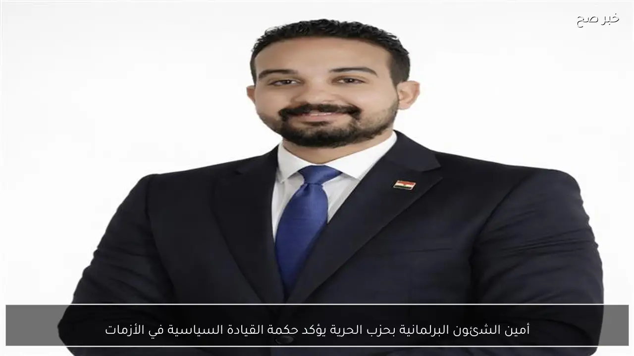أمين الشئون البرلمانية بحزب الحرية يؤكد حكمة القيادة السياسية في الأزمات