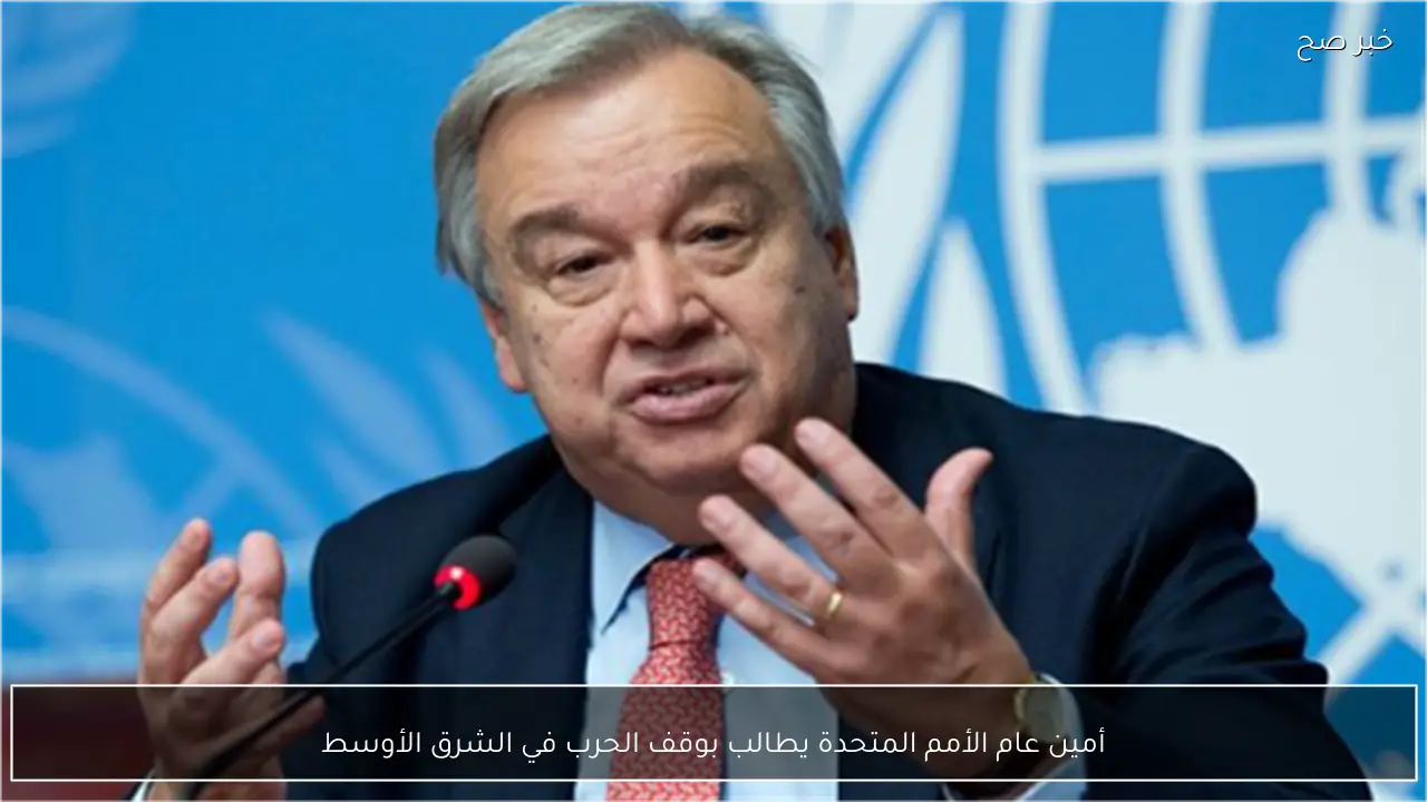 أمين عام الأمم المتحدة يطالب بوقف الحرب في الشرق الأوسط
