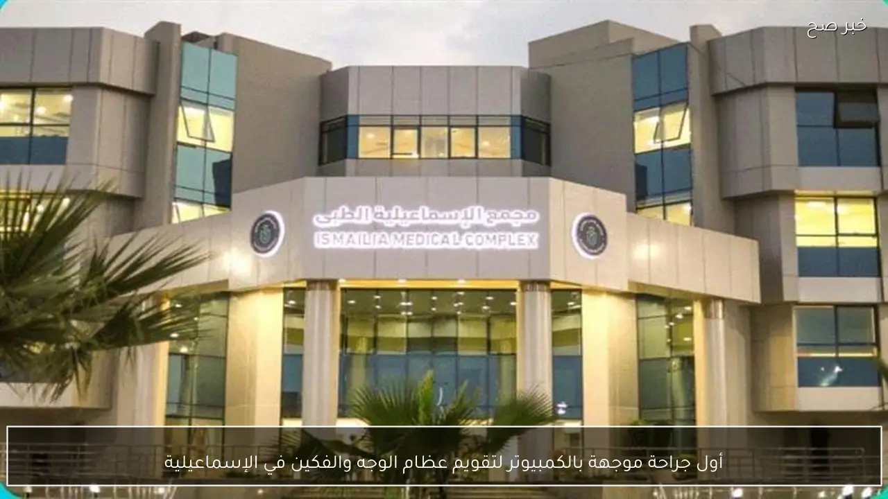 أول جراحة موجهة بالكمبيوتر لتقويم عظام الوجه والفكين في الإسماعيلية