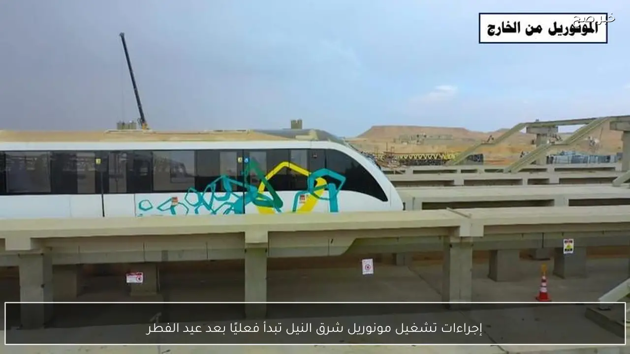إجراءات تشغيل مونوريل شرق النيل تبدأ فعليًا بعد عيد الفطر