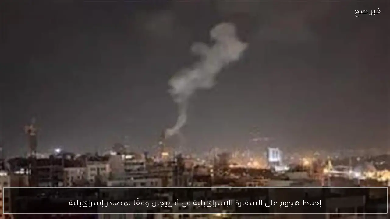 إحباط هجوم على السفارة الإسرائيلية في أذربيجان وفقًا لمصادر إسرائيلية