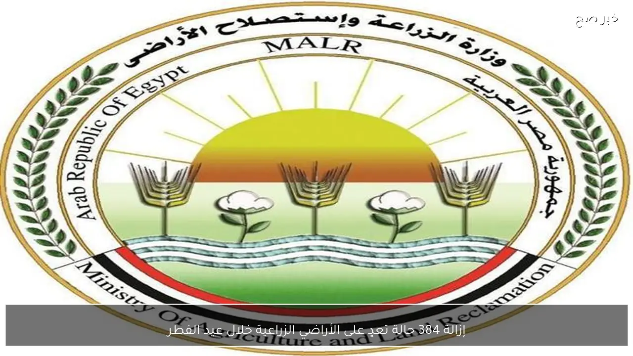 إزالة 384 حالة تعدٍ على الأراضي الزراعية خلال عيد الفطر