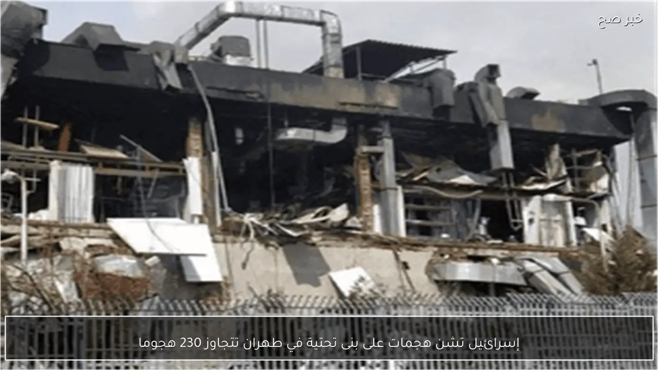 إسرائيل تشن هجمات على بنى تحتية في طهران تتجاوز 230 هجوما