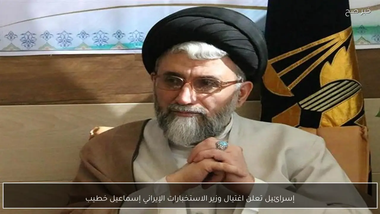 إسرائيل تعلن اغتيال وزير الاستخبارات الإيراني إسماعيل خطيب