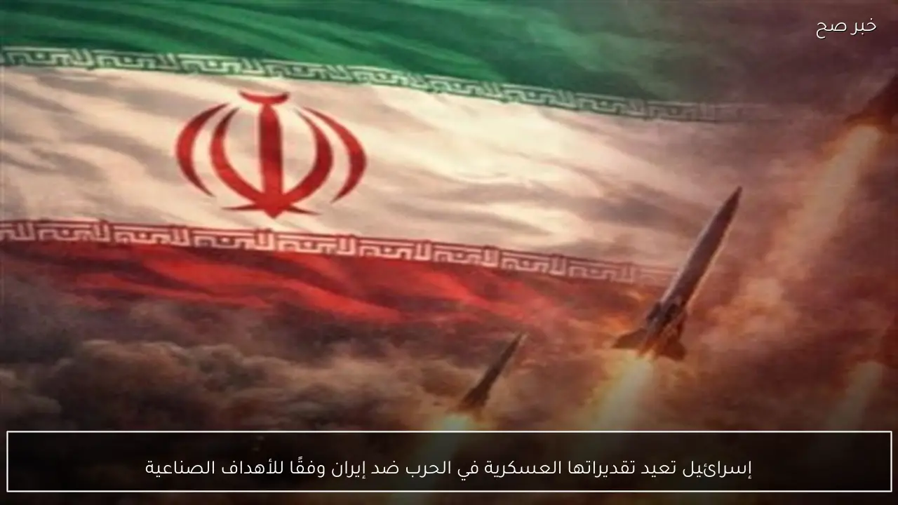 إسرائيل تعيد تقديراتها العسكرية في الحرب ضد إيران وفقًا للأهداف الصناعية