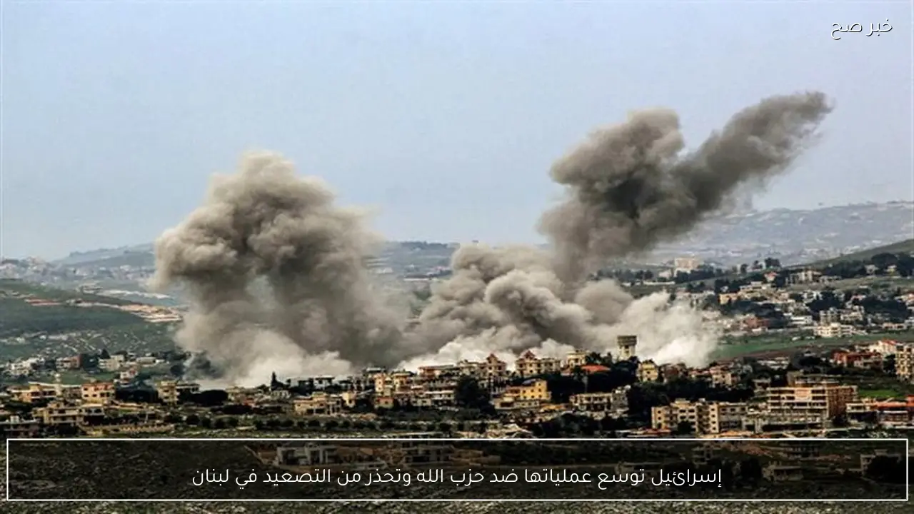 إسرائيل توسع عملياتها ضد حزب الله وتحذر من التصعيد في لبنان