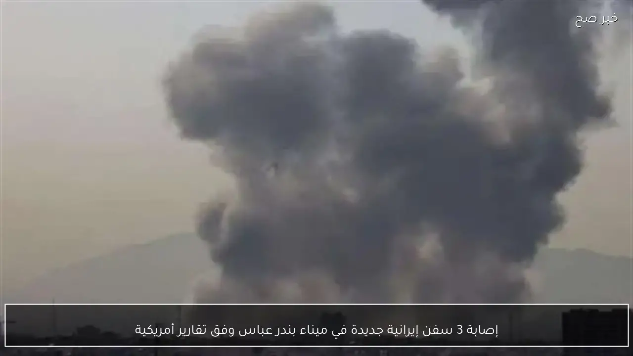 إصابة 3 سفن إيرانية جديدة في ميناء بندر عباس وفق تقارير أمريكية