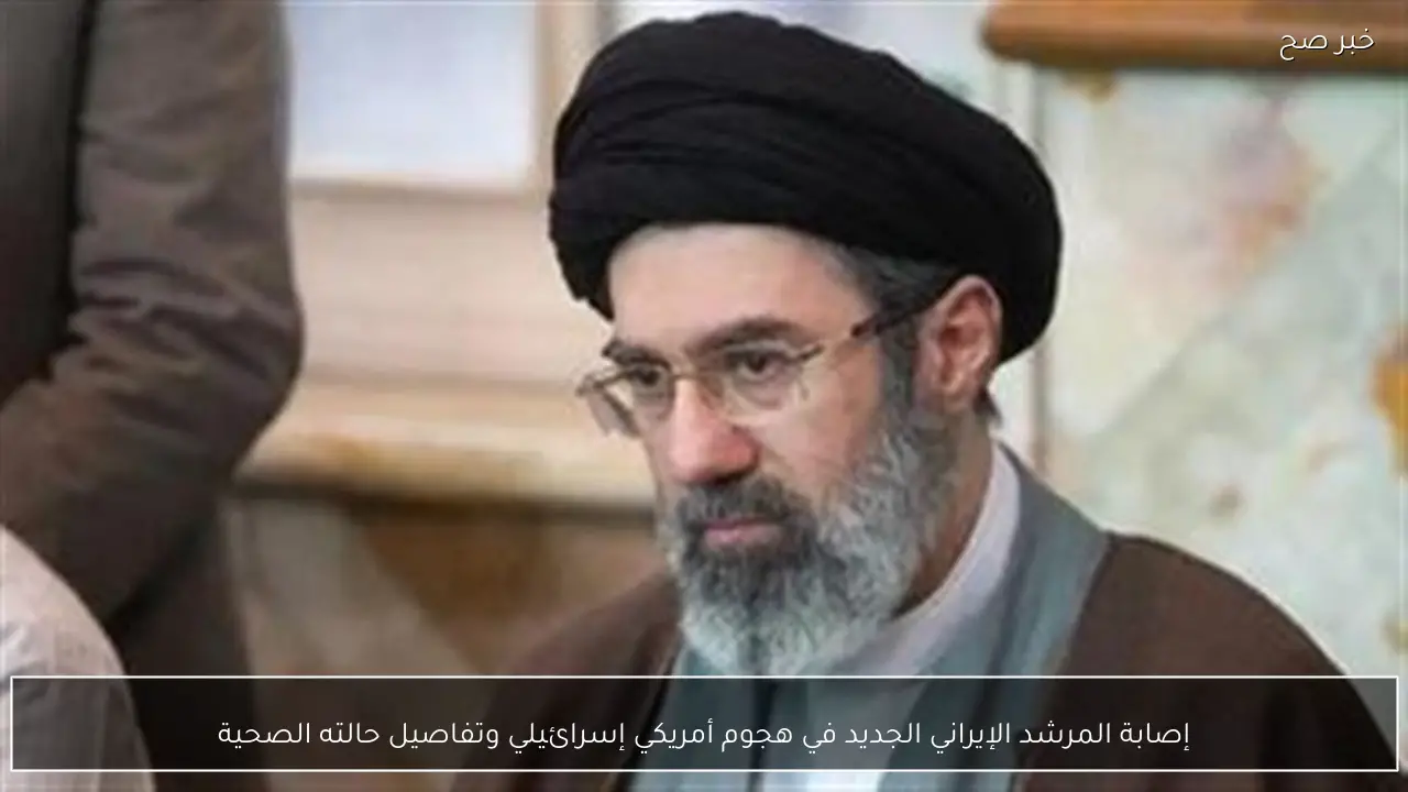 إصابة المرشد الإيراني الجديد في هجوم أمريكي إسرائيلي وتفاصيل حالته الصحية