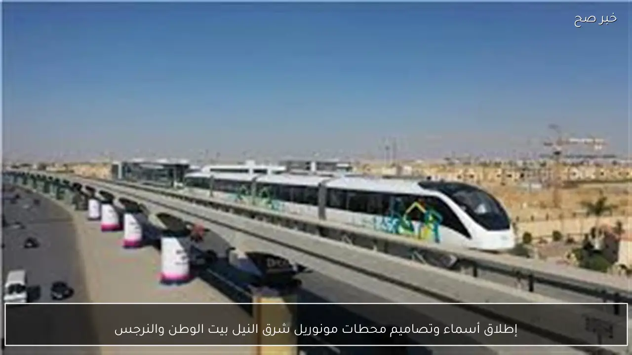إطلاق أسماء وتصاميم محطات مونوريل شرق النيل بيت الوطن والنرجس