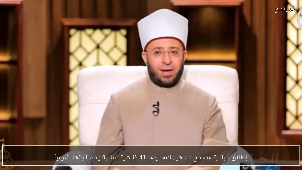 إطلاق مبادرة «صحح مفاهيمك» لرصد 41 ظاهرة سلبية ومعالجتها شرعياً