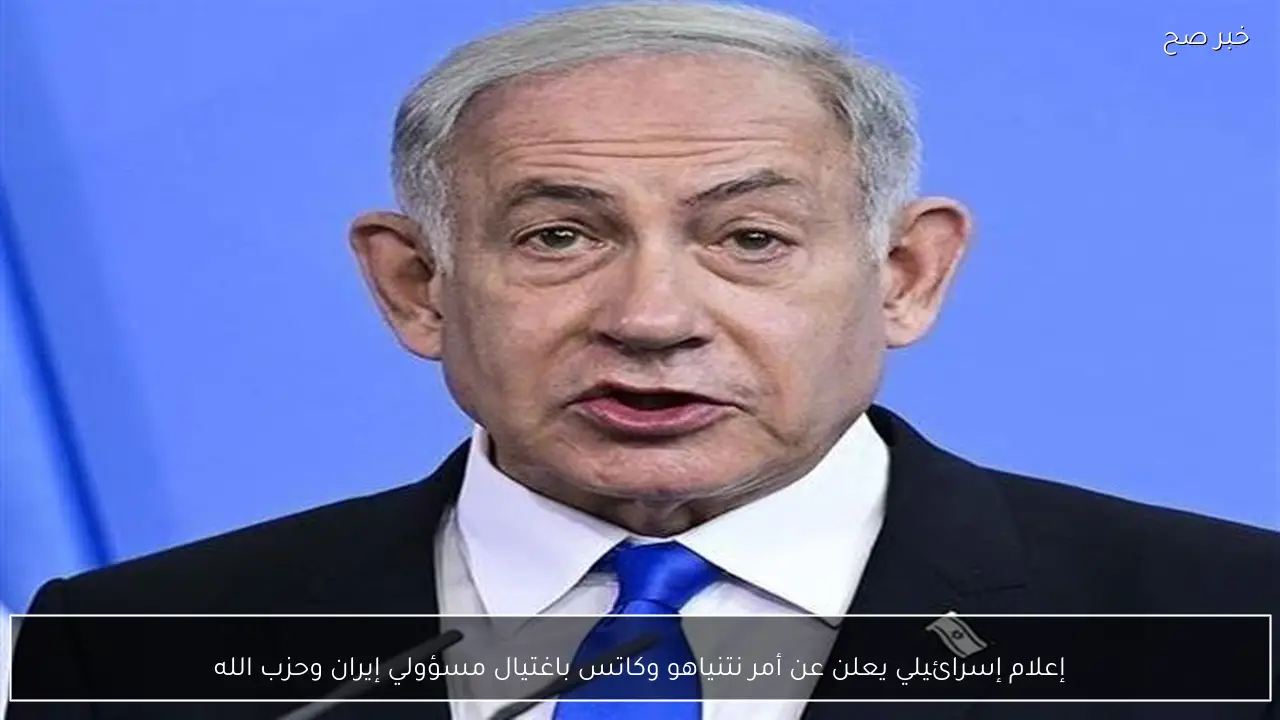 إعلام إسرائيلي يعلن عن أمر نتنياهو وكاتس باغتيال مسؤولي إيران وحزب الله