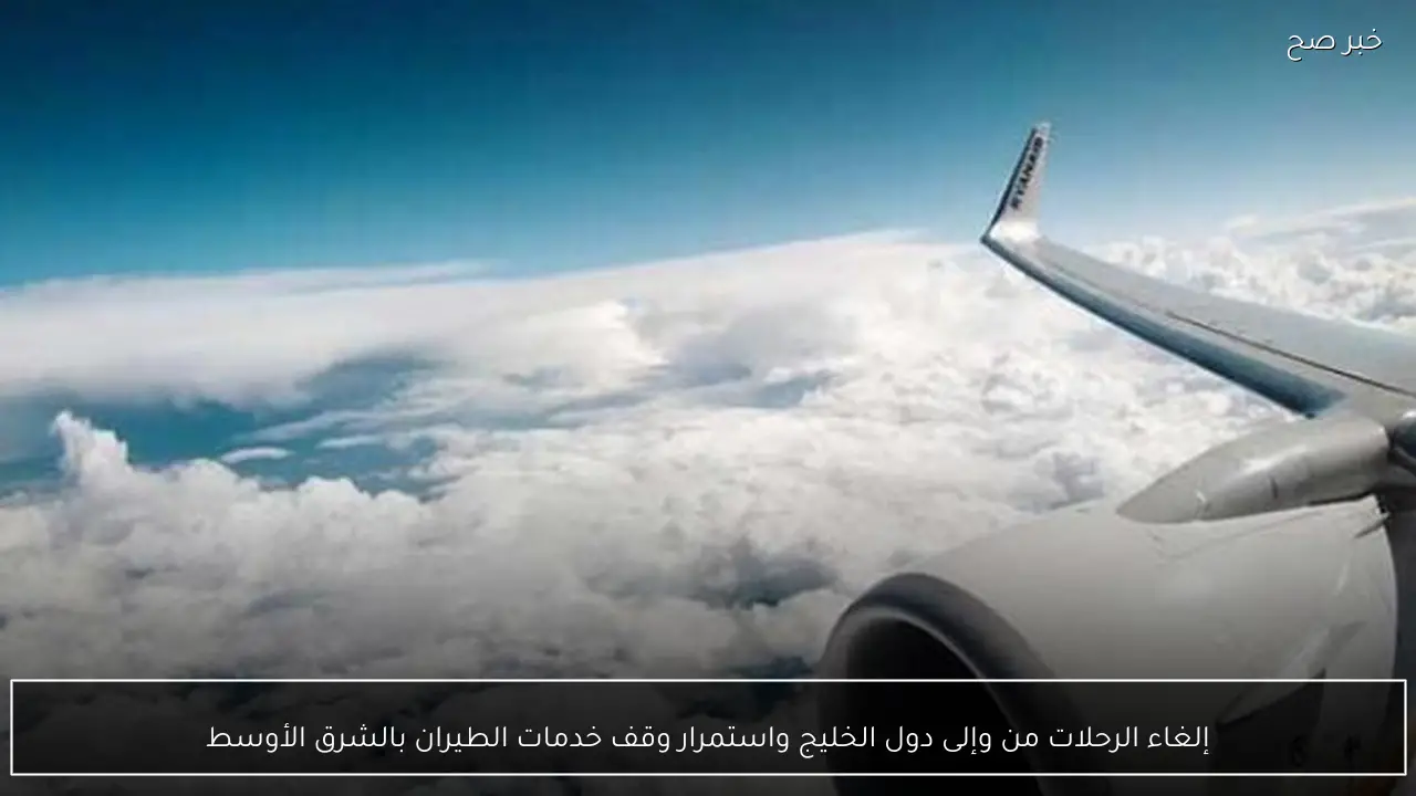 إلغاء الرحلات من وإلى دول الخليج واستمرار وقف خدمات الطيران بالشرق الأوسط