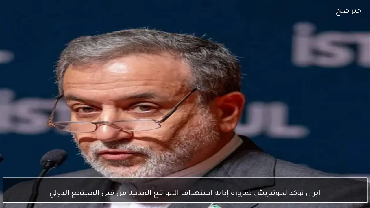 إيران تؤكد لجوتيريش ضرورة إدانة استهداف المواقع المدنية من قبل المجتمع الدولي