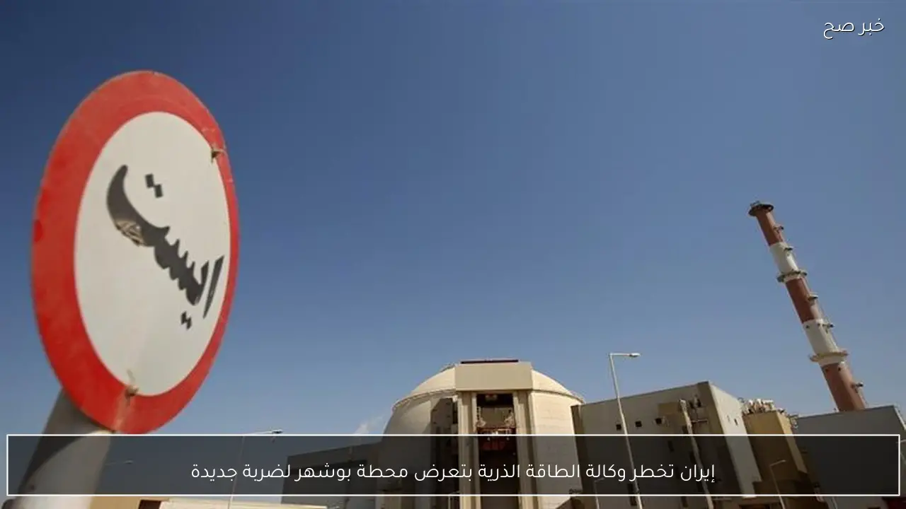 إيران تخطر وكالة الطاقة الذرية بتعرض محطة بوشهر لضربة جديدة