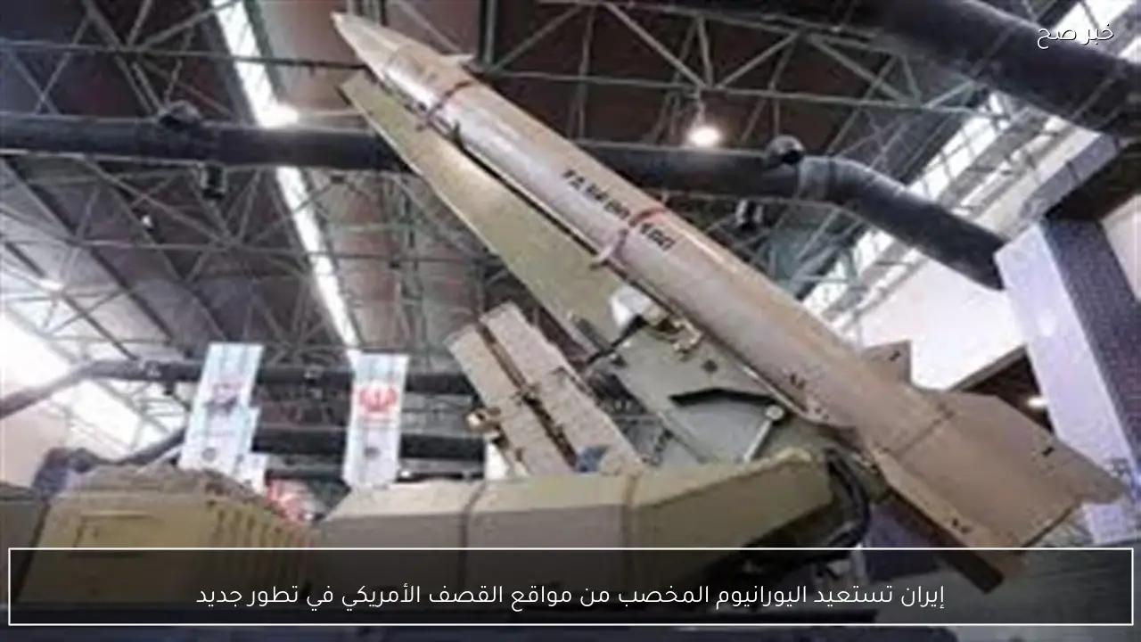 إيران تستعيد اليورانيوم المخصب من مواقع القصف الأمريكي في تطور جديد