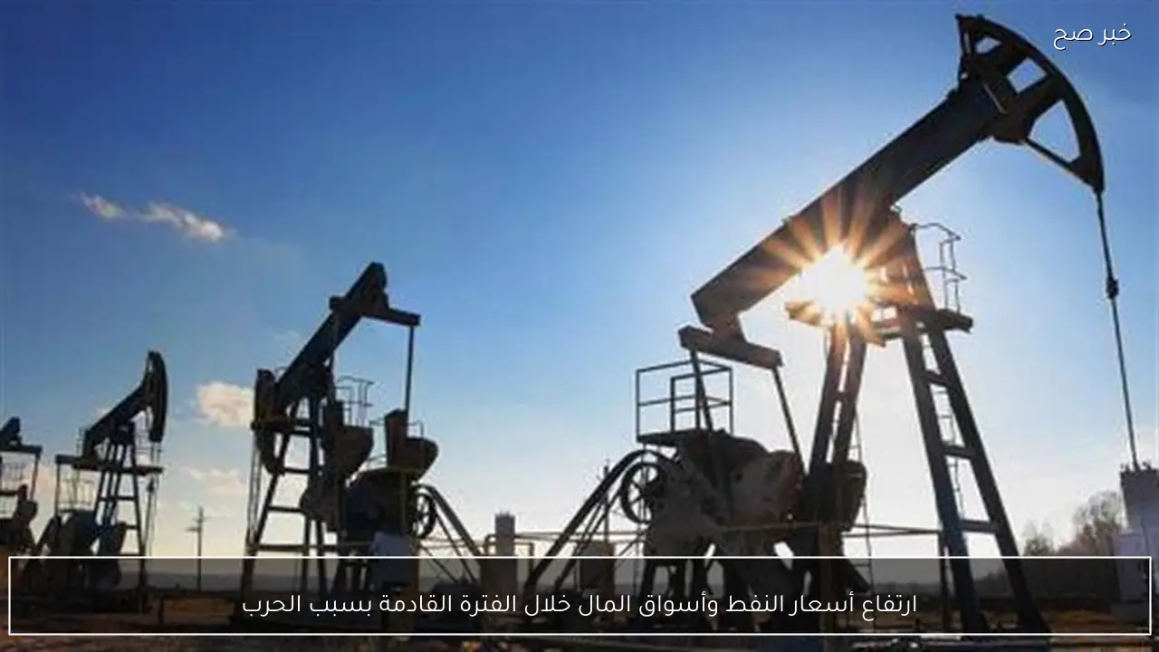 ارتفاع أسعار النفط وأسواق المال خلال الفترة القادمة بسبب الحرب