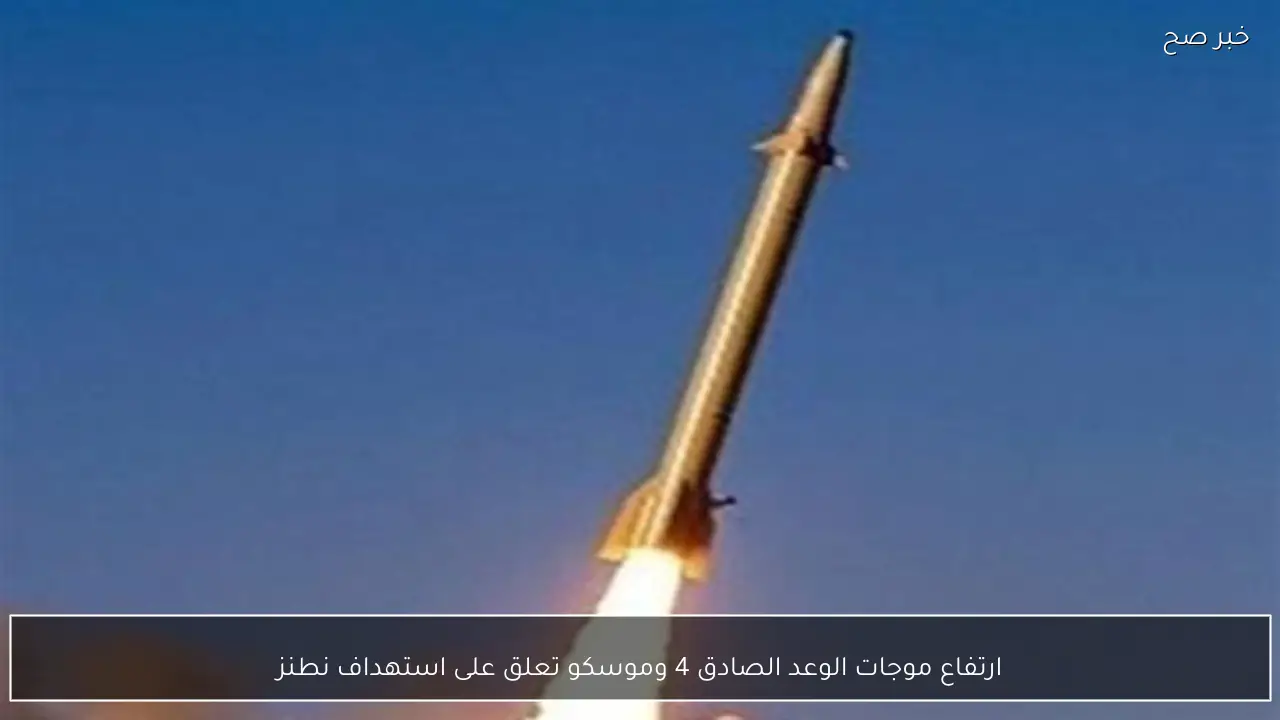 ارتفاع موجات الوعد الصادق 4 وموسكو تعلق على استهداف نطنز
