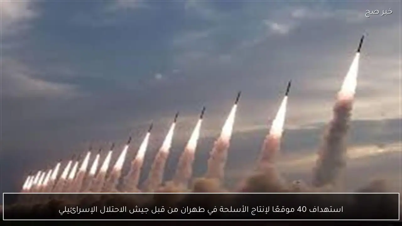 استهداف 40 موقعًا لإنتاج الأسلحة في طهران من قبل جيش الاحتلال الإسرائيلي