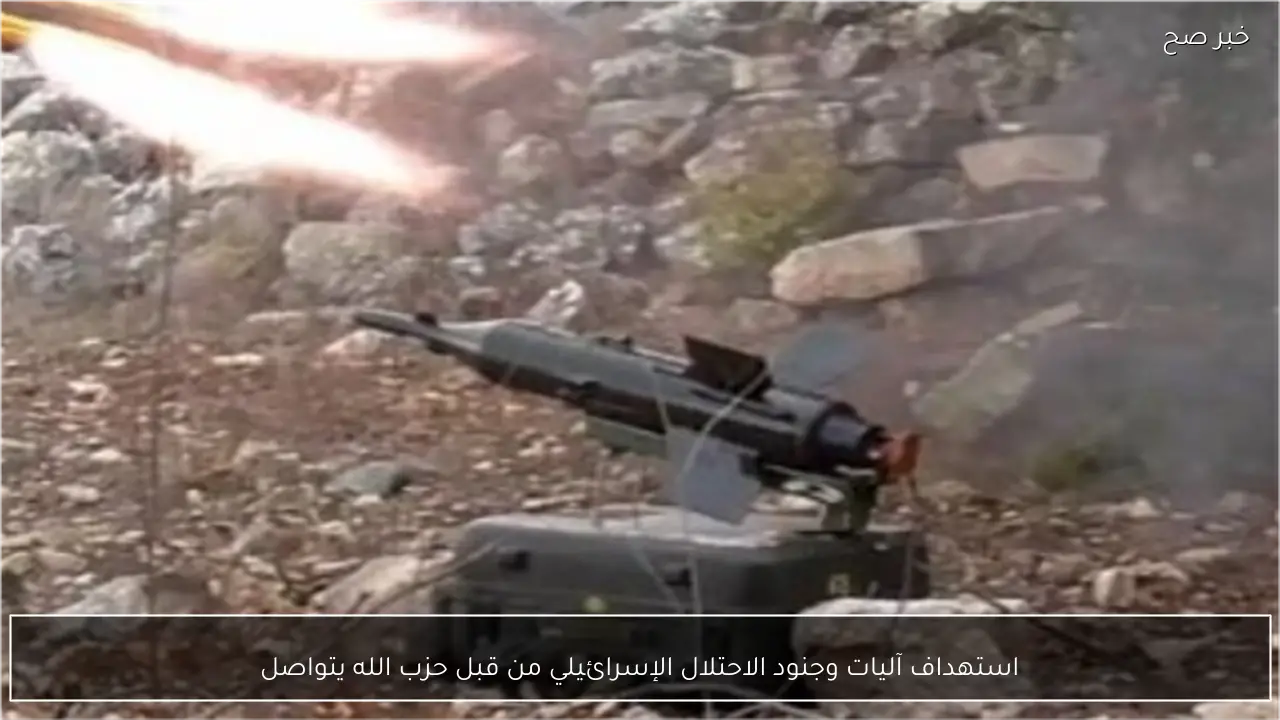 استهداف آليات وجنود الاحتلال الإسرائيلي من قبل حزب الله يتواصل