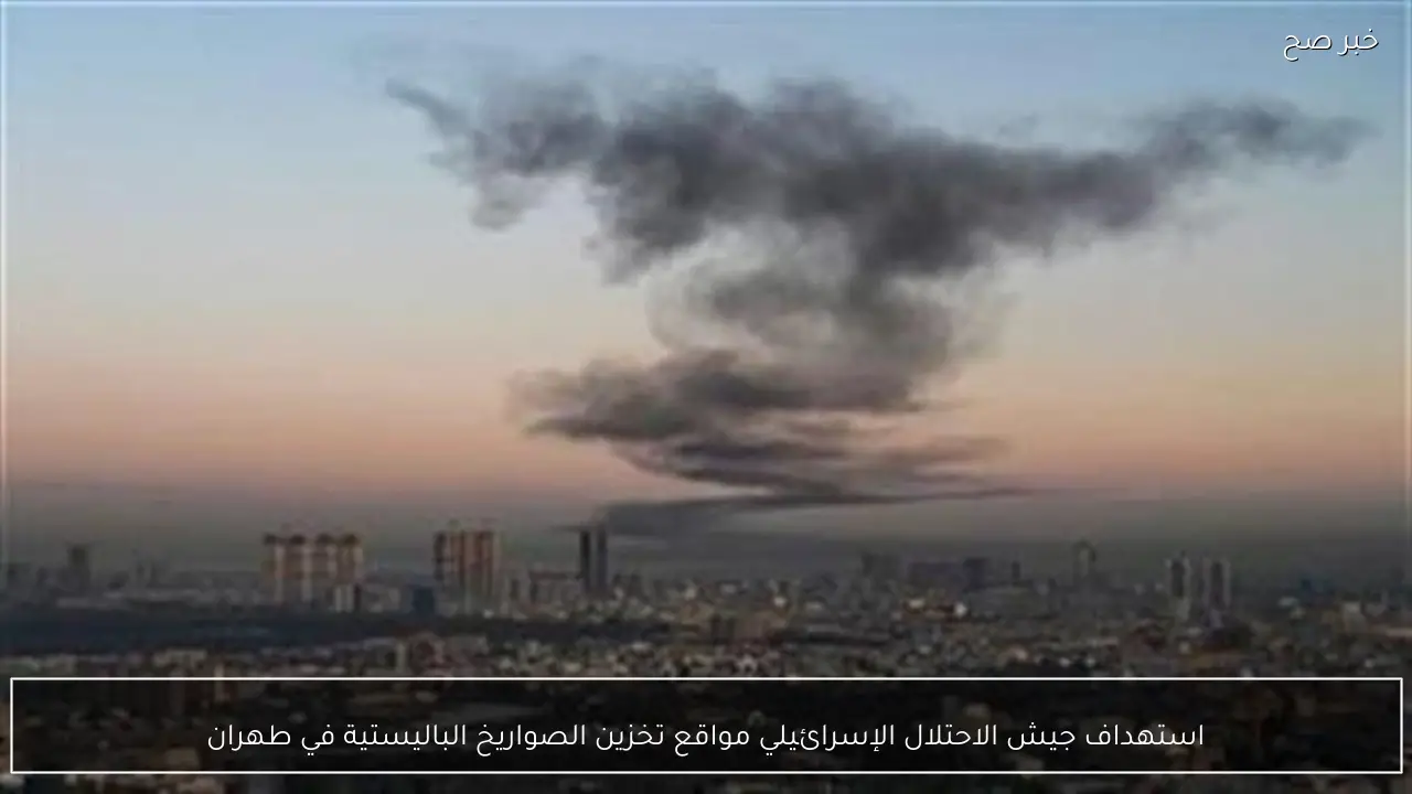 استهداف جيش الاحتلال الإسرائيلي مواقع تخزين الصواريخ الباليستية في طهران