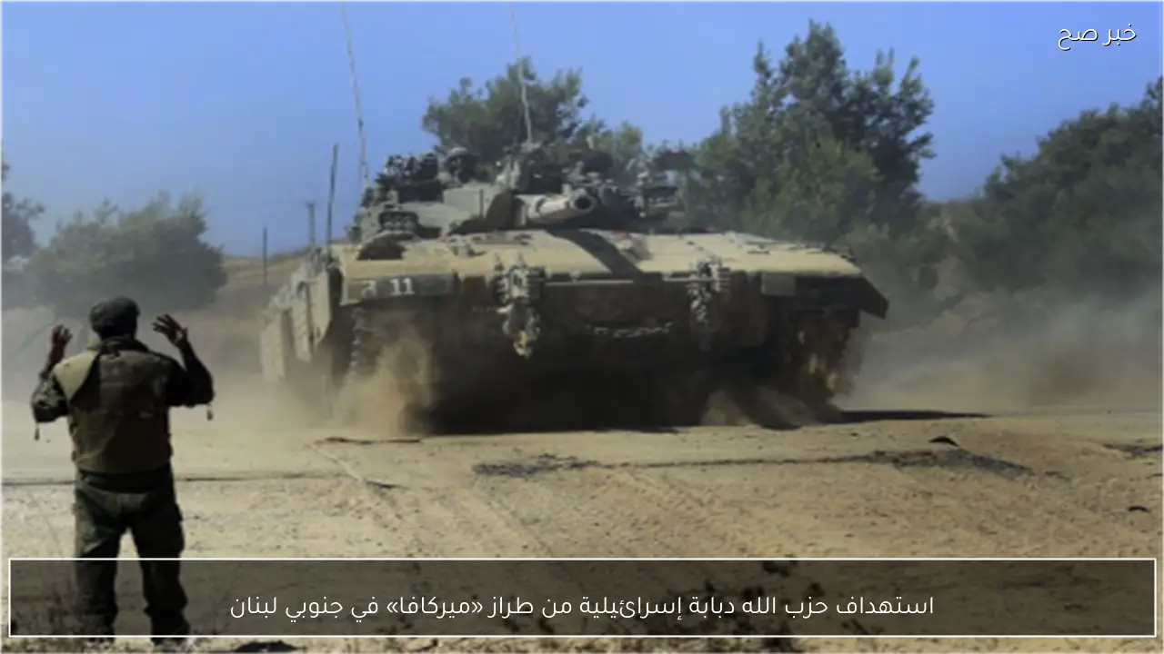 استهداف حزب الله دبابة إسرائيلية من طراز «ميركافا» في جنوبي لبنان