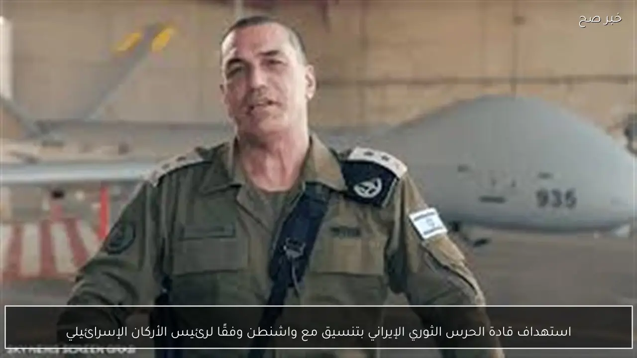 استهداف قادة الحرس الثوري الإيراني بتنسيق مع واشنطن وفقًا لرئيس الأركان الإسرائيلي