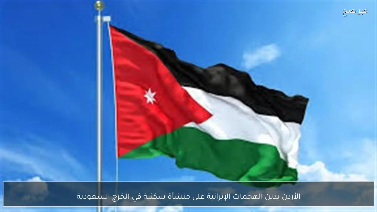 الأردن يدين الهجمات الإيرانية على منشأة سكنية في الخرج السعودية