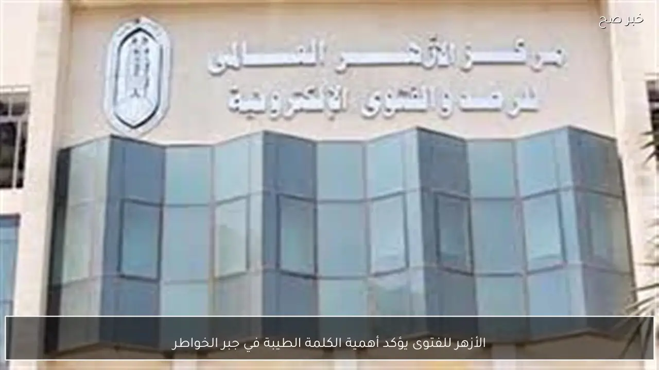 الأزهر للفتوى يؤكد أهمية الكلمة الطيبة في جبر الخواطر