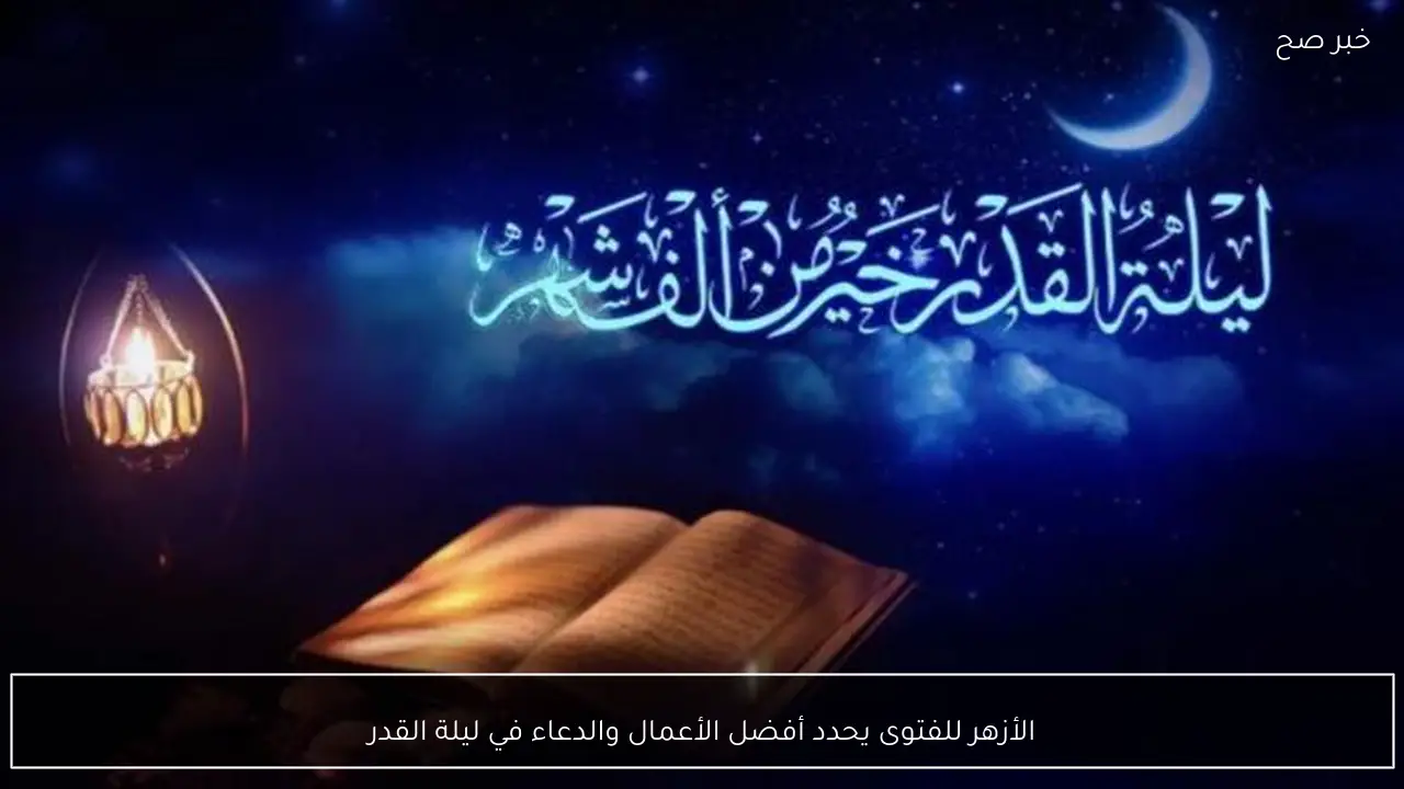 الأزهر للفتوى يحدد أفضل الأعمال والدعاء في ليلة القدر