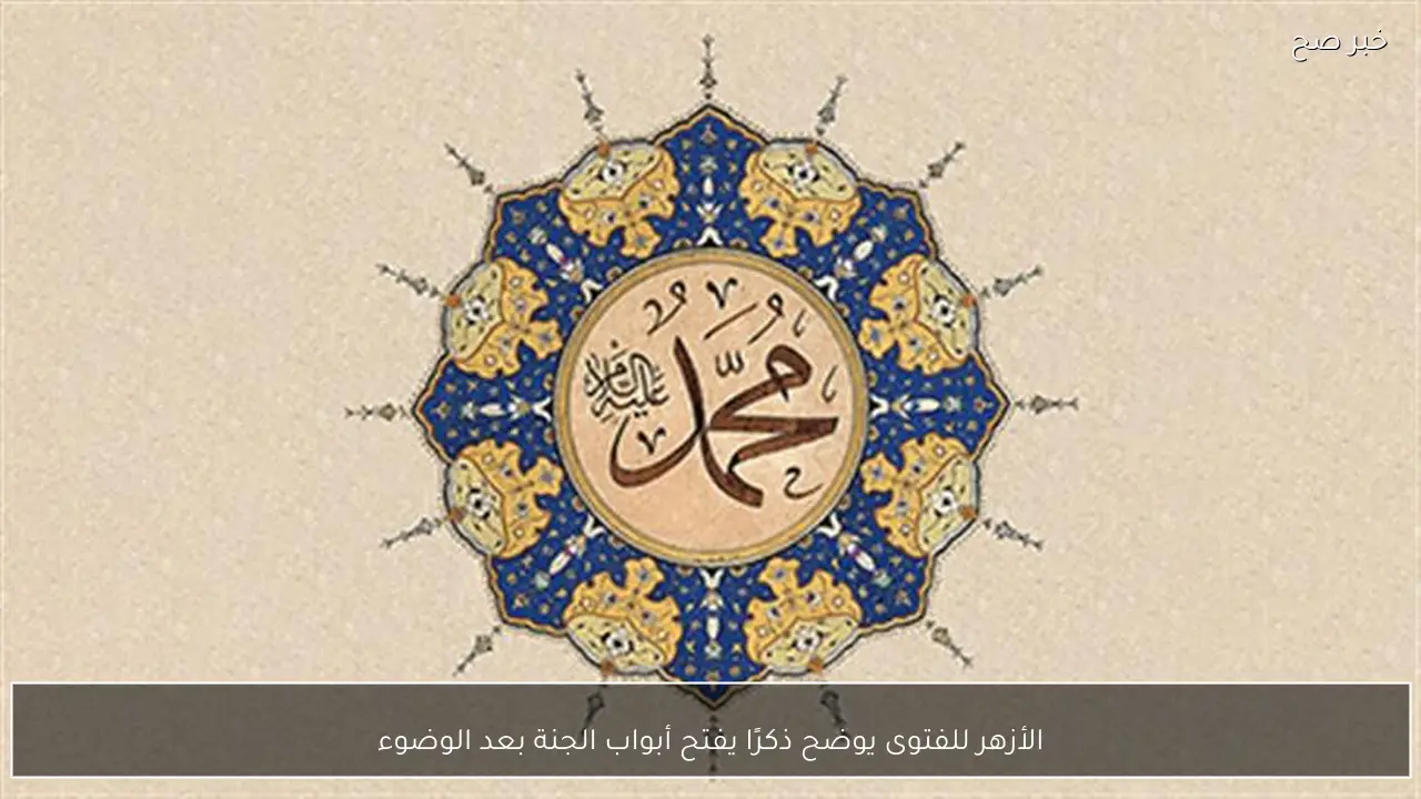 الأزهر للفتوى يوضح ذكرًا يفتح أبواب الجنة بعد الوضوء