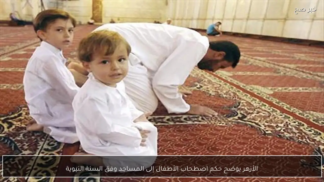 الأزهر يوضح حكم اصطحاب الأطفال إلى المساجد وفق السنة النبوية