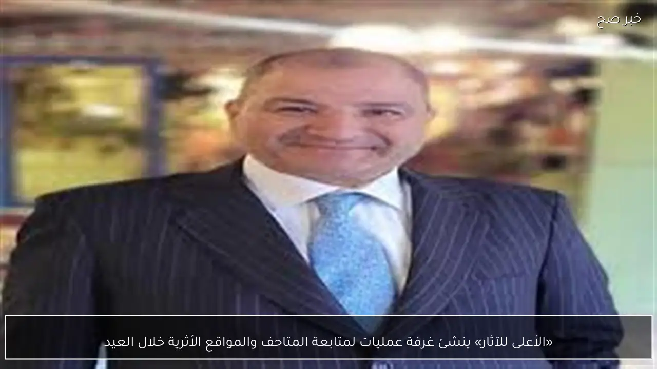 «الأعلى للآثار» ينشئ غرفة عمليات لمتابعة المتاحف والمواقع الأثرية خلال العيد