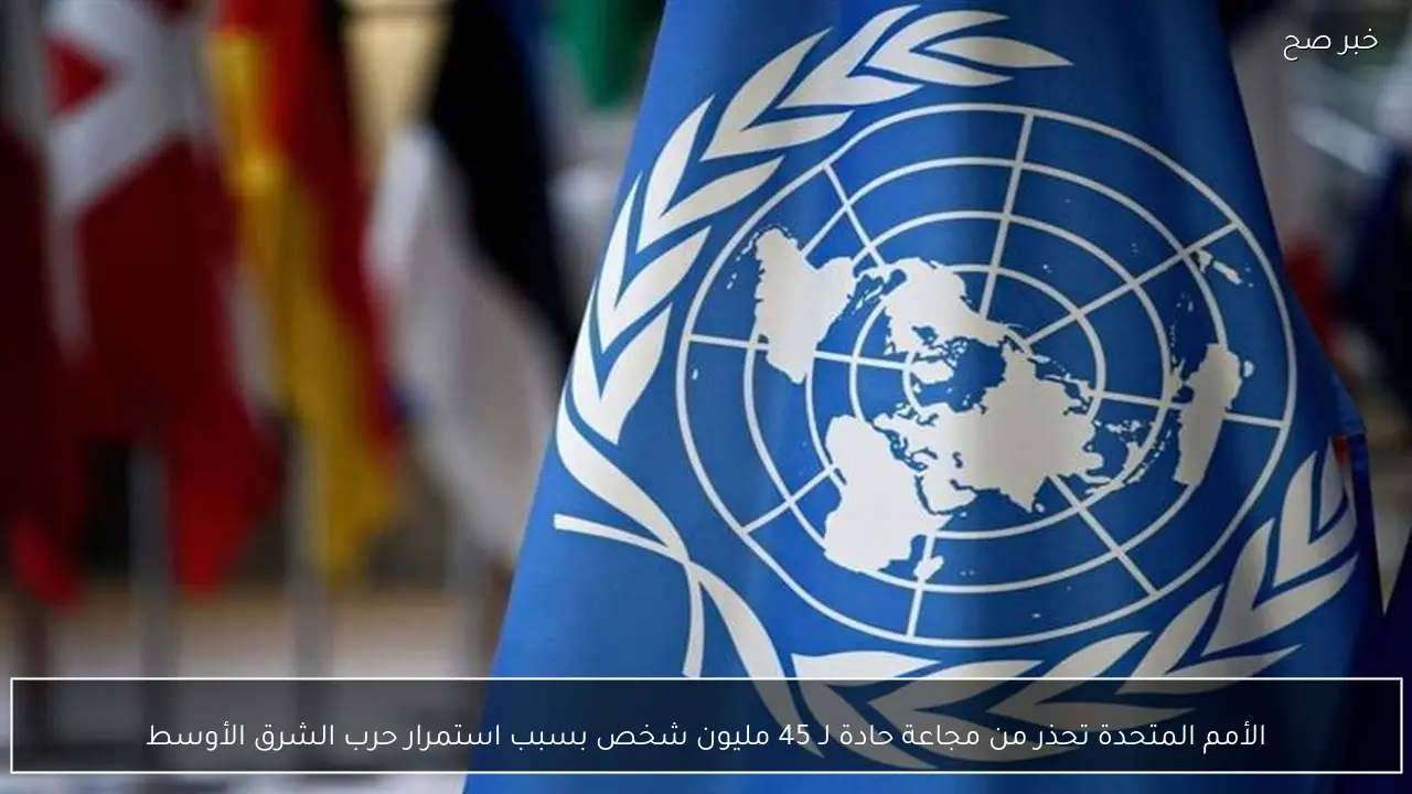 الأمم المتحدة تحذر من مجاعة حادة لـ 45 مليون شخص بسبب استمرار حرب الشرق الأوسط