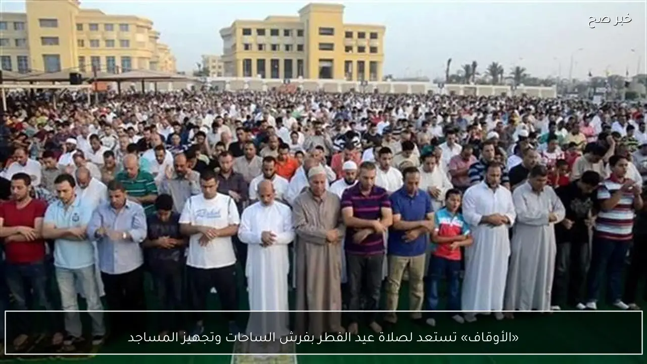 «الأوقاف» تستعد لصلاة عيد الفطر بفرش الساحات وتجهيز المساجد