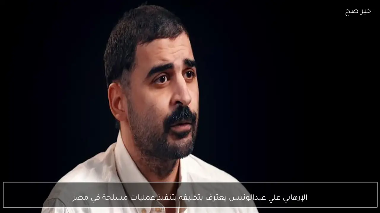 الإرهابي علي عبدالونيس يعترف بتكليفه بتنفيذ عمليات مسلحة في مصر