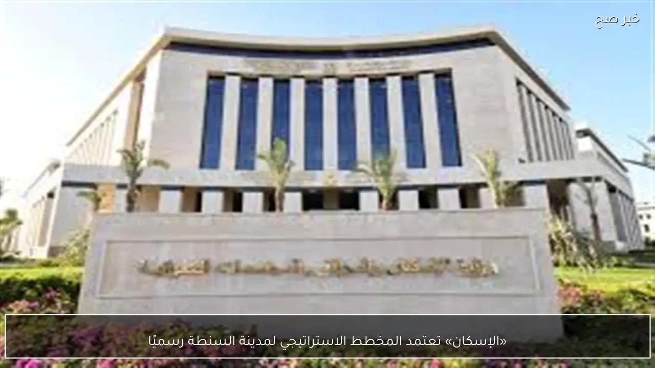 «الإسكان» تعتمد المخطط الاستراتيجي لمدينة السنطة رسميًا