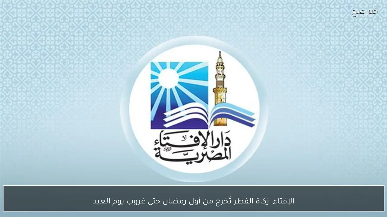 الإفتاء: زكاة الفطر تُخرج من أول رمضان حتى غروب يوم العيد